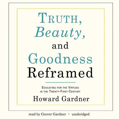 Truth, Beauty, and Goodness Reframed: Educating for the Virtues in the Twenty-First Century Audiobook, by Howard Gardner