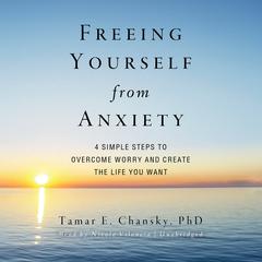 Freeing Yourself from Anxiety: Four Simple Steps to Overcome Worry and Create the Life You Want Audiobook, by 