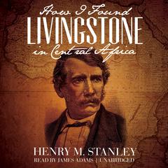 How I Found Livingstone in Central Africa Audiobook, by Henry M. Stanley
