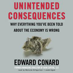 Unintended Consequences: Why Everything You’ve Been Told about the Economy Is Wrong Audiobook, by Edward Conard