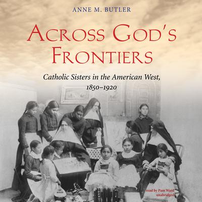 Across God’s Frontiers: Catholic Sisters in the American West, 1850–1920 Audiobook, by Anne M. Butler