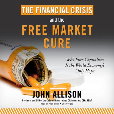 The Financial Crisis and the Free Market Cure: Why Pure Capitalism Is the World Economy’s Only Hope Audiobook, by John Allison