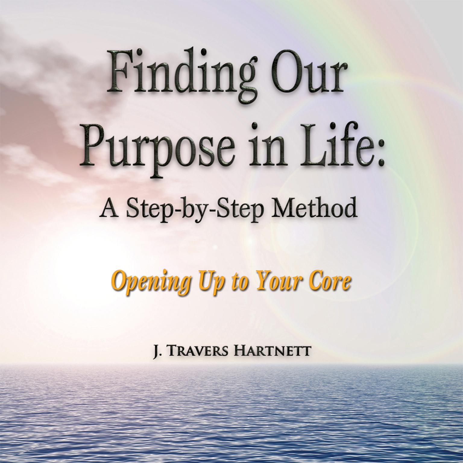 Finding Our Purpose in Life: A Step-by-Step Method: Opening Up to Your Core Audiobook, by J. Travers Hartnett