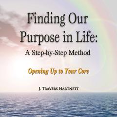 Finding Our Purpose in Life: A Step-by-Step Method: Opening Up to Your Core Audiobook, by J. Travers Hartnett