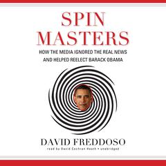 Spin Masters: How the Media Ignored the Real News and Helped Reelect Barack Obama Audiobook, by David Freddoso