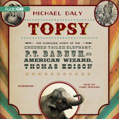 Topsy: The Startling Story of the Crooked-Tailed Elephant, P. T. Barnum, and the American Wizard, Thomas Edison Audiobook, by Michael Daly