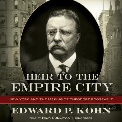 Heir to the Empire City: New York and the Making of Theodore Roosevelt Audiobook, by Edward P. Kohn