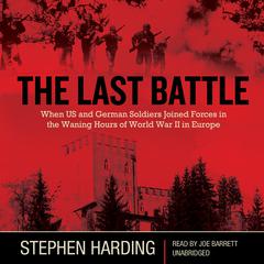The Last Battle: When U.S. and German Soldiers Joined Forces in the Waning Hours of World War II in Europe Audiobook, by Stephen Harding