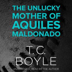 The Unlucky Mother of Aquiles Maldonado Audiobook, by T. C. Boyle