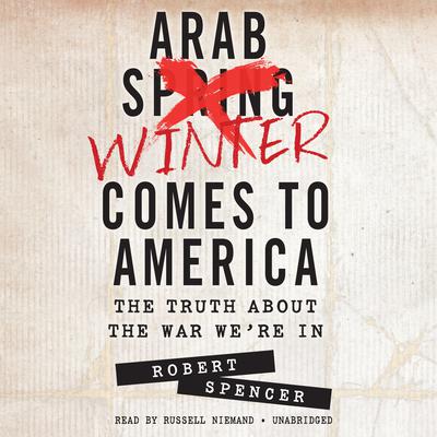 Arab Winter Comes to America: The Truth about the War We’re In Audiobook, by Robert Spencer