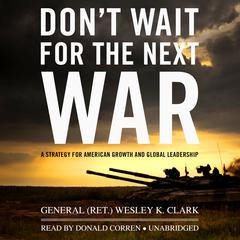 Don’t Wait for the Next War: A Strategy for American Growth and Global Leadership Audiobook, by Wesley K. Clark