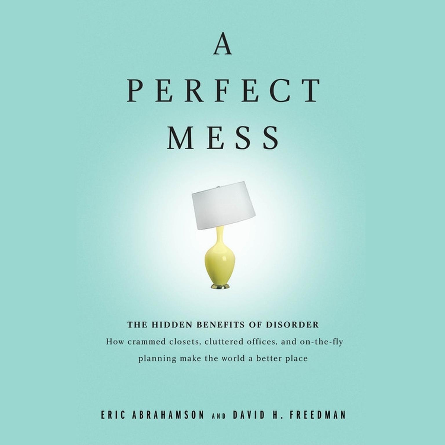 A Perfect Mess (Abridged): The Hidden Benefits of Disorder ? How Crammed Closets, Cluttered Offices, and On-the-Fly Planning Make the World a Better Place Audiobook, by Eric Abrahamson