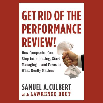 Get Rid of the Performance Review!: How Companies Can Stop Intimidating, Start Managing--and Focus on What Really Matters Audiobook, by Samuel A. Culbert