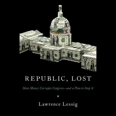 Republic, Lost: How Money Corrupts Congress--and a Plan to Stop It Audiobook, by Lawrence Lessig