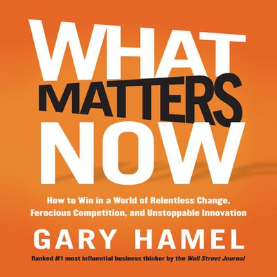 What Matters Now: How to Win in a World of Relentless Change, Ferocious Competition, and Unstoppable Innovation Audiobook, by Gary Hamel