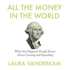 All the Money in the World: What the Happiest People Know About Getting and Spending Audiobook, by Laura Vanderkam