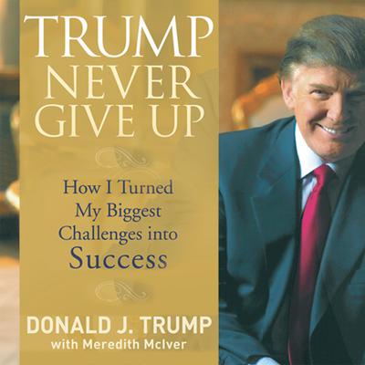 Trump Never Give Up: How I Turned My Biggest Challenges into SUCCESS Audiobook, by Donald J. Trump