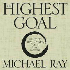 The Highest Goal: The Secret That Sustains You in Every Moment Audiobook, by Michael Ray