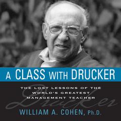 A Class With Drucker: The Lost Lessons of the Worlds Greatest Management Teacher Audiobook, by William A. Cohen