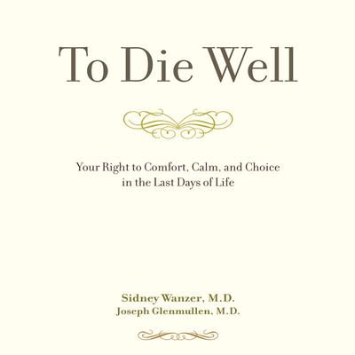 To Die Well: Your Right to Comfort, Calm, and Choice in the last Days of Life Audiobook, by Sidney Wanzer