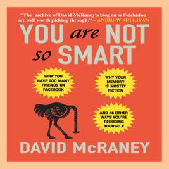 You Are Not So Smart: Why You Have Too Many Friends on Facebook, Why Your Memory Is Mostly Fiction, and 46 Other Ways You're Deluding Yourself Audiobook, by 