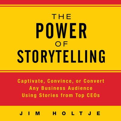The Power of Storytelling: Captivate, Convince, or Convert Any Business Audience Using Stories from Top CEOs Audiobook, by Jim Holtje