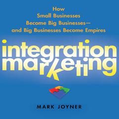 Integration Marketing: How Small Businesses Become Big Businesses? and Big Businesses Become Empires Audiobook, by Mark Joyner
