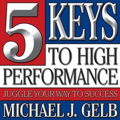 Five Keys to High Performance: Juggle Your Way to Success Audiobook, by Michael J. Gelb