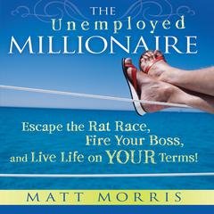 The Unemployed Millionaire: Escape the Rat Race, Fire Your Boss, and Live Life on YOUR Terms! Audiobook, by Matt Morris