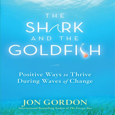 The Shark and the Goldfish: Positive Ways to Thrive During Waves of Change Audiobook, by Jon Gordon