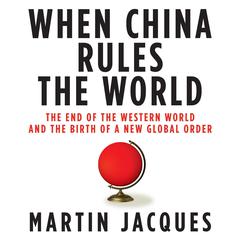 When China Rules the World: The End of the Western World and the Birth of a New Global Order Audiobook, by Martin Jacques