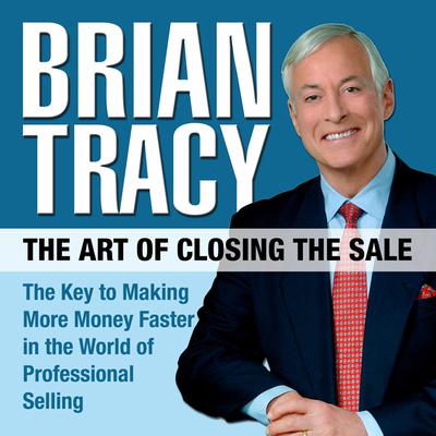 The Art of Closing the Sale: The Key to Making More Money Faster in the World of Professional Selling Audiobook, by Brian Tracy