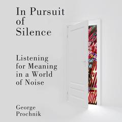 In Pursuit of Silence: Listening for Meaning in a World of Noise Audiobook, by George Prochnik