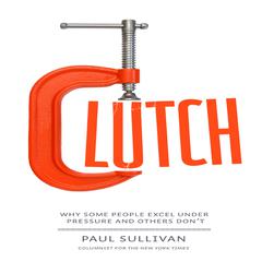 Clutch: Why Some People Excel Under Pressure and Others Don't Audiobook, by Paul Sullivan