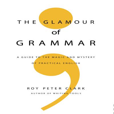 The Glamour Grammar: A Guide to the Magic and Mystery of Practical English Audiobook, by Roy Peter Clark