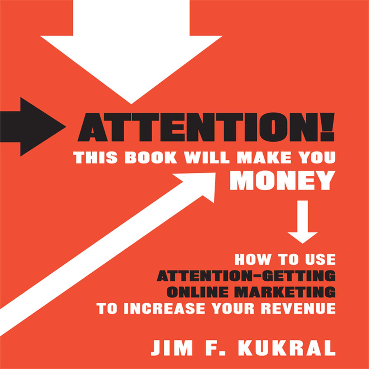 Attention! This Book Will Make You Money: How to Use Attention-Getting Online Marketing to Increase Your Revenue Audiobook, by Jim F. Kukral