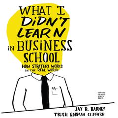 What I Didnt Learn in Business School: How Strategy Works in the Real World Audiobook, by Jay Barney