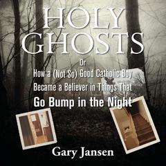 Holy Ghosts: Or How a (Not-so) Good Catholic Boy Became a Believer in Things that Go Bump in the Night Audiobook, by Gary Jansen