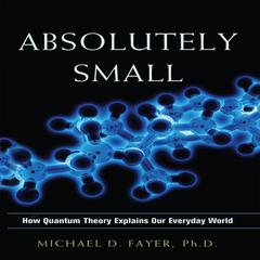Absolutely Small: How Quantum Theory Explains Our Everyday World Audiobook, by Michael D. Fayer