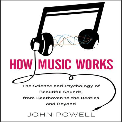 How Music Works: The Science and Psychology of Beautiful Sounds, from Beethoven to the Beatles and Beyond Audiobook, by John Powell