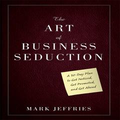 The Art of Business Seduction: A 30-Day Plan to Get Noticed, Get Promoted and Get Ahead Audiobook, by Mark Jeffries