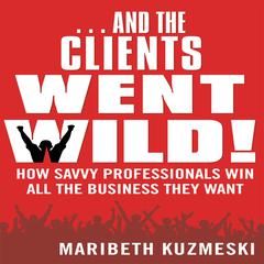 ...And the Clients Went Wild!: How Savvy Professionals Win All the Business They Want Audiobook, by Maribeth Kuzmeski