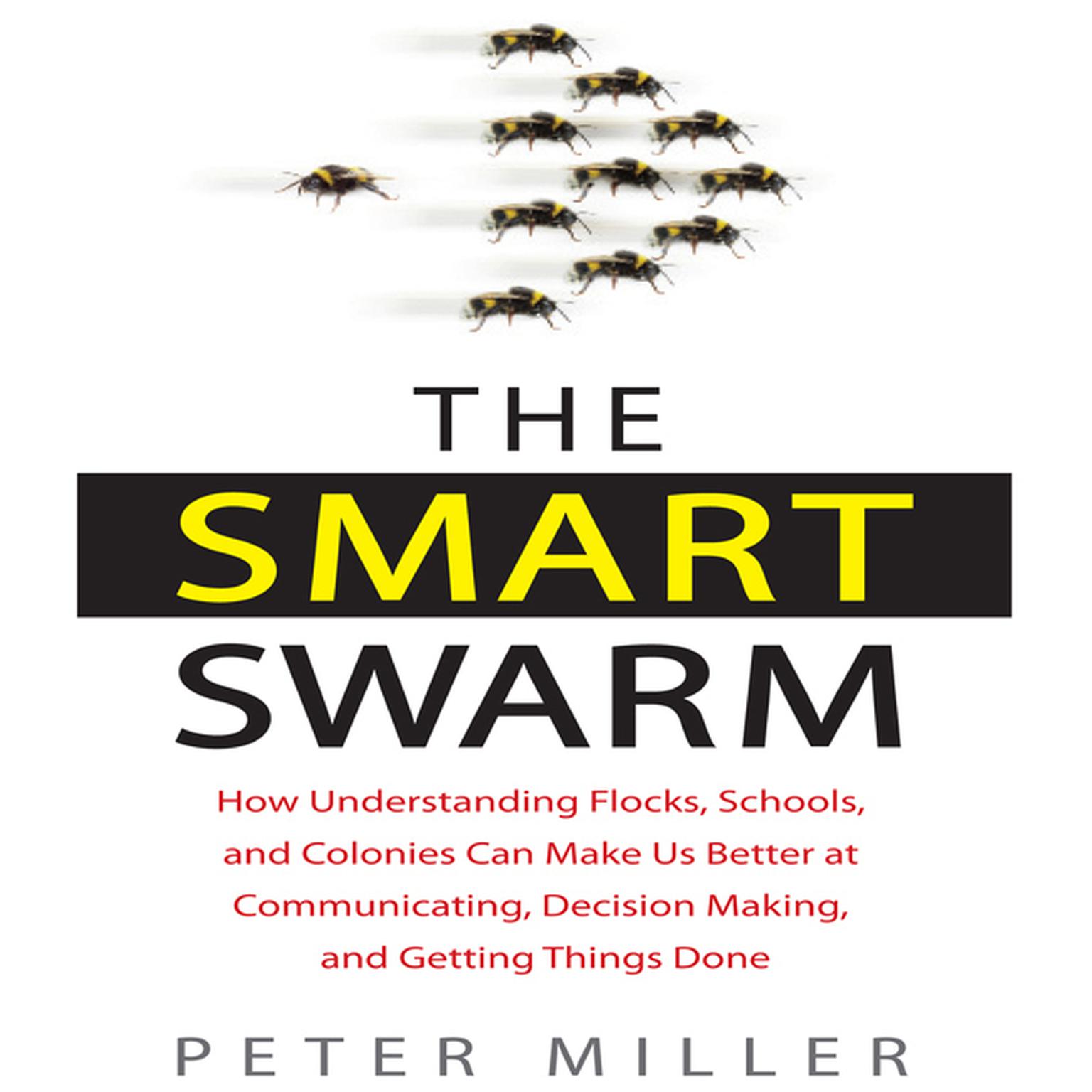The Smart Swarm: How Understanding Flocks, Schools, and Colonies Can Make Us Better at Communicating, Decision Making, and Getting Things Done Audiobook, by Peter Miller