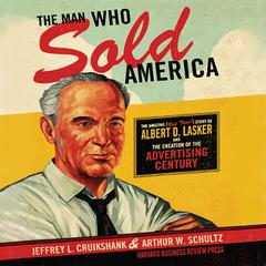The Man Who Sold America: The Amazing but True Story of Albert D. Lasker and the Creation of the Advertising Century Audiobook, by Jeffrey L. Cruikshank