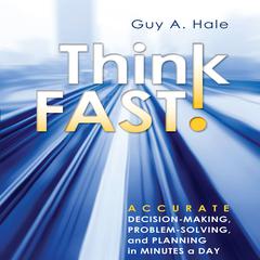 Think Fast!: Accurate Decision-Making, Problem-Solving, and Planning in Minutes a Day Audiobook, by Guy Hale