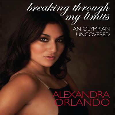 Breaking Through My Limits: An Olympian Uncovered Audiobook, by Alexandra Orlando