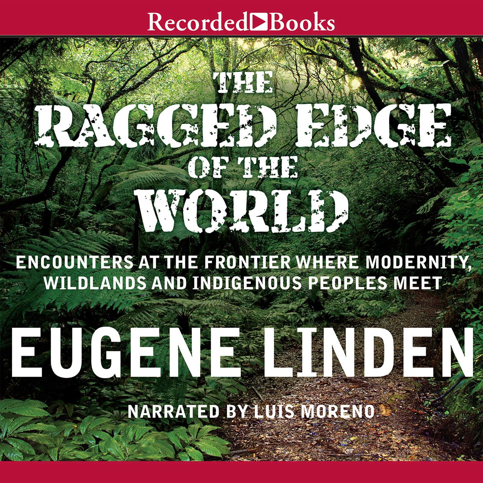 The Ragged Edge of the World: Encounters at the Frontier Where Modernity, Wildlands, and Indigenous People Meet Audiobook, by Eugene Linden
