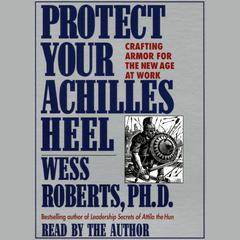 Protect Your Achilles Heel: Crafting Armor for the New Age at Work Audiobook, by Wess Roberts