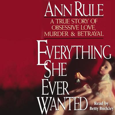 Everything She Ever Wanted: A True Story of Obsessive Love, Murder & Betrayal Audiobook, by Ann Rule