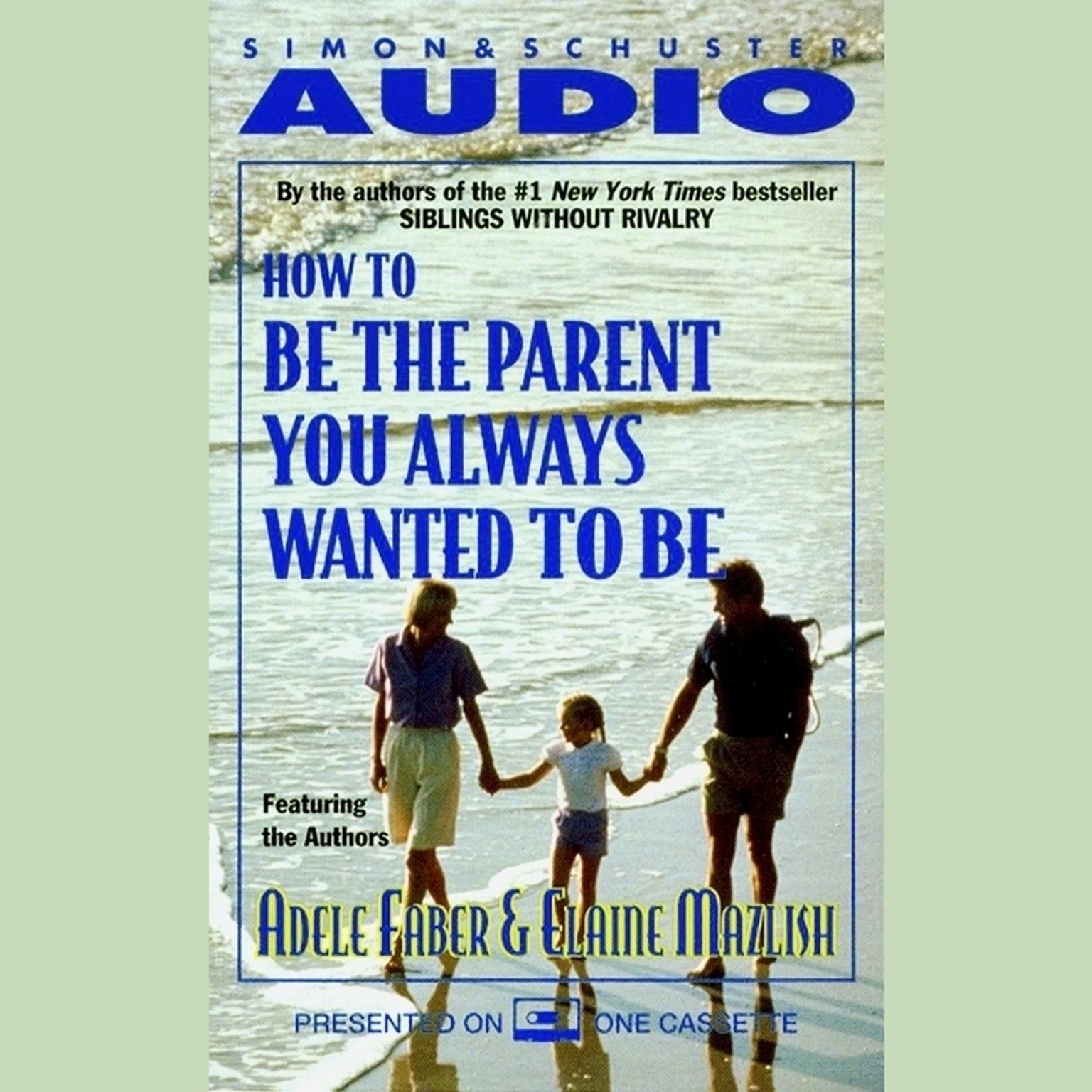 How To Be The Parent You Always Wanted To Be (Abridged) Audiobook, by Adele Faber